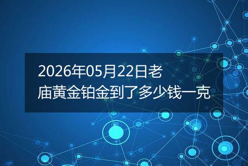 2026年05月22日老庙黄金铂金到了多少钱一克
