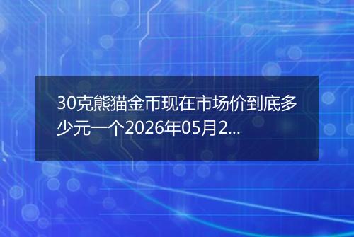 30克熊猫金币现在市场价到底多少元一个2026年05月20日