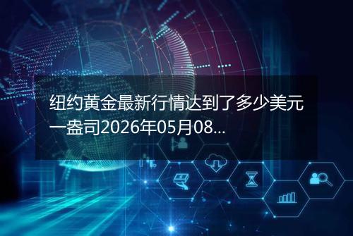 纽约黄金最新行情达到了多少美元一盎司2026年05月08日