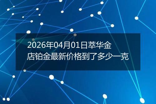 2026年04月01日萃华金店铂金最新价格到了多少一克