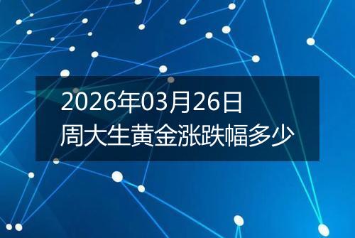 2026年03月26日周大生黄金涨跌幅多少