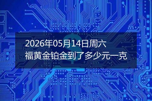 2026年05月14日周六福黄金铂金到了多少元一克