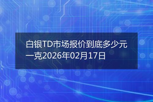 白银TD市场报价到底多少元一克2026年02月17日