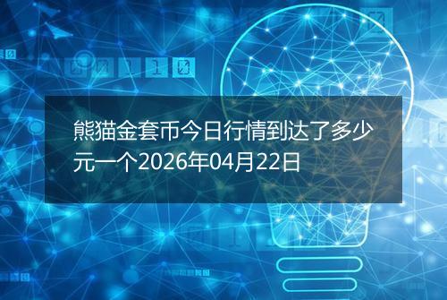 熊猫金套币今日行情到达了多少元一个2026年04月22日