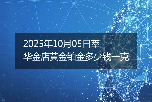 2025年10月05日萃华金店黄金铂金多少钱一克