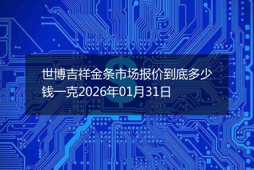 世博吉祥金条市场报价到底多少钱一克2026年01月31日
