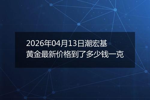 2026年04月13日潮宏基黄金最新价格到了多少钱一克