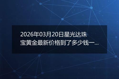 2026年03月20日星光达珠宝黄金最新价格到了多少钱一克