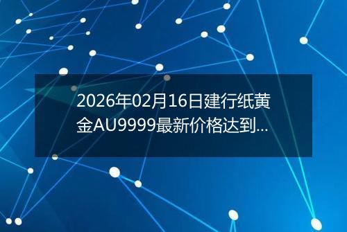 2026年02月16日建行纸黄金AU9999最新价格达到了多少元一克