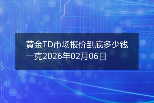 黄金TD市场报价到底多少钱一克2026年02月06日