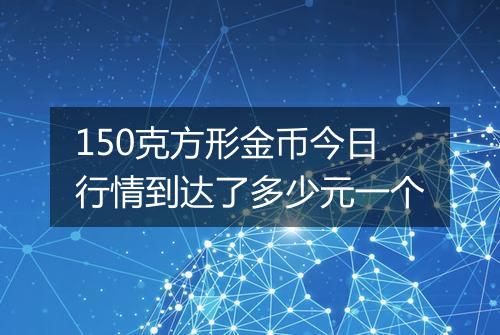 150克方形金币今日行情到达了多少元一个