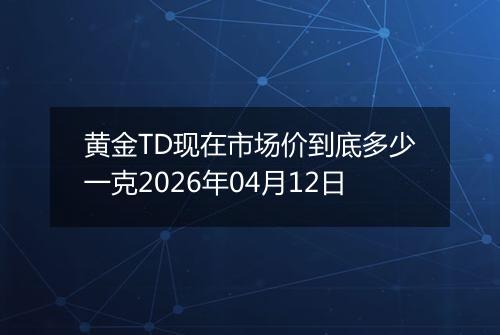 黄金TD现在市场价到底多少一克2026年04月12日