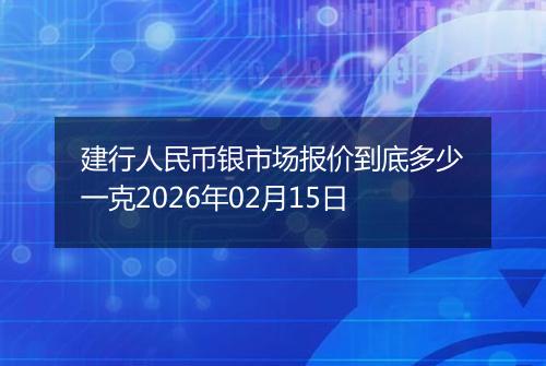 建行人民币银市场报价到底多少一克2026年02月15日