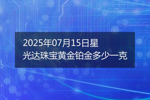 2025年07月15日星光达珠宝黄金铂金多少一克