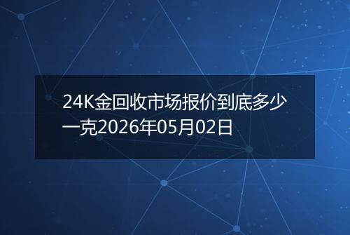 24K金回收市场报价到底多少一克2026年05月02日
