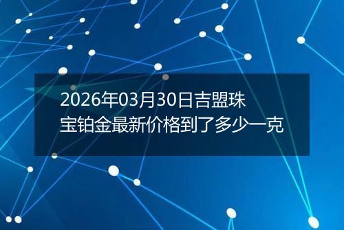 2026年03月30日吉盟珠宝铂金最新价格到了多少一克