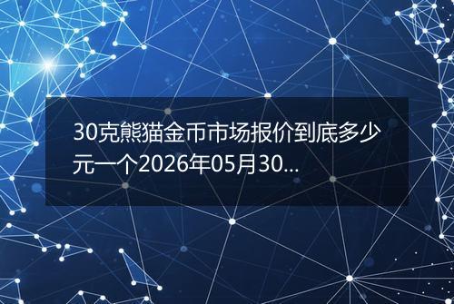 30克熊猫金币市场报价到底多少元一个2026年05月30日