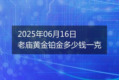 2025年06月16日老庙黄金铂金多少钱一克