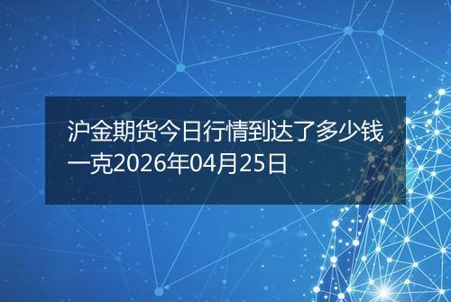 沪金期货今日行情到达了多少钱一克2026年04月25日