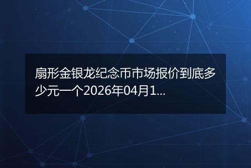 扇形金银龙纪念币市场报价到底多少元一个2026年04月19日