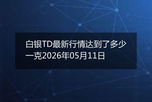 白银TD最新行情达到了多少一克2026年05月11日