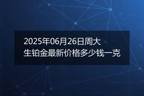 2025年06月26日周大生铂金最新价格多少钱一克