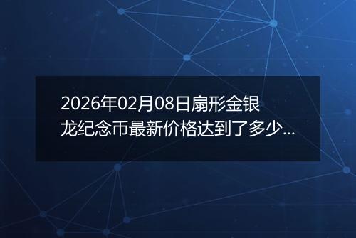 2026年02月08日扇形金银龙纪念币最新价格达到了多少元一个