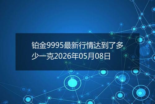 铂金9995最新行情达到了多少一克2026年05月08日