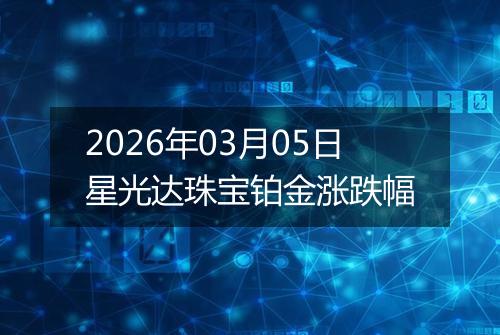 2026年03月05日星光达珠宝铂金涨跌幅
