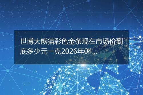 世博大熊猫彩色金条现在市场价到底多少元一克2026年04月07日
