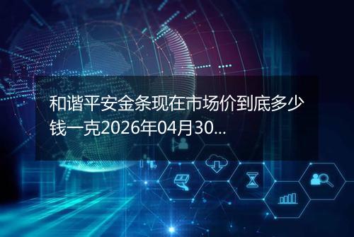 和谐平安金条现在市场价到底多少钱一克2026年04月30日