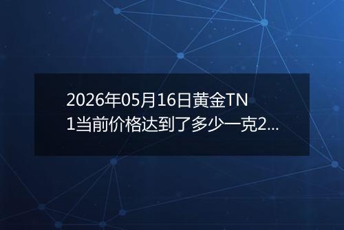 2026年05月16日黄金TN1当前价格达到了多少一克2026年05月16日