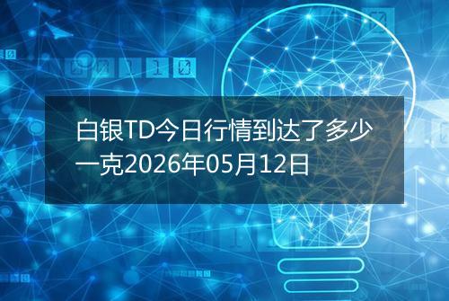 白银TD今日行情到达了多少一克2026年05月12日