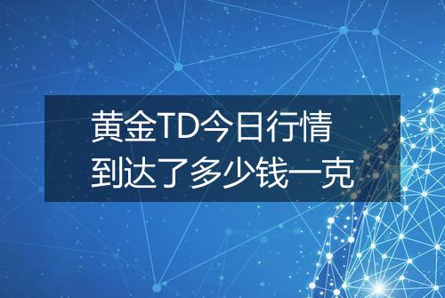 黄金TD今日行情到达了多少钱一克