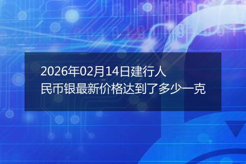 2026年02月14日建行人民币银最新价格达到了多少一克