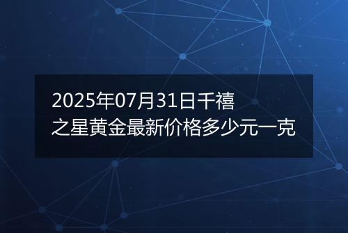 2025年07月31日千禧之星黄金最新价格多少元一克