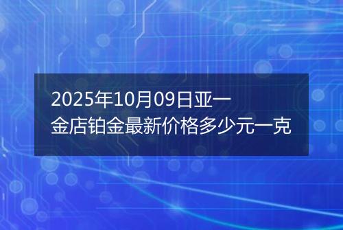 2025年10月09日亚一金店铂金最新价格多少元一克