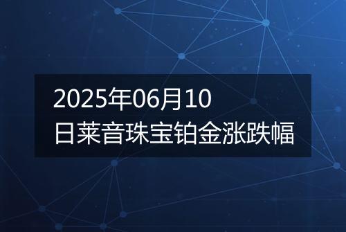 2025年06月10日莱音珠宝铂金涨跌幅