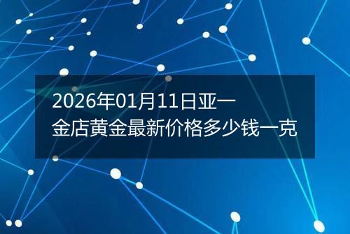2026年01月11日亚一金店黄金最新价格多少钱一克