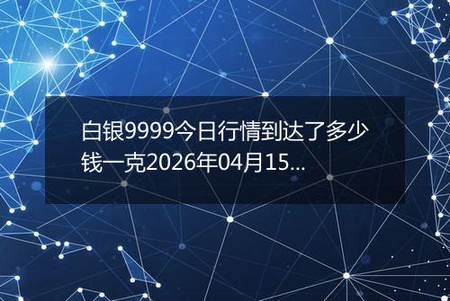 白银9999今日行情到达了多少钱一克2026年04月15日