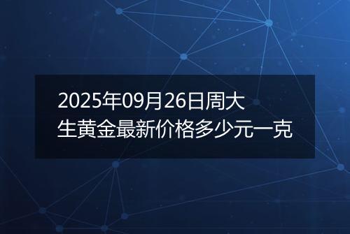 2025年09月26日周大生黄金最新价格多少元一克
