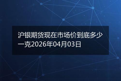 沪银期货现在市场价到底多少一克2026年04月03日