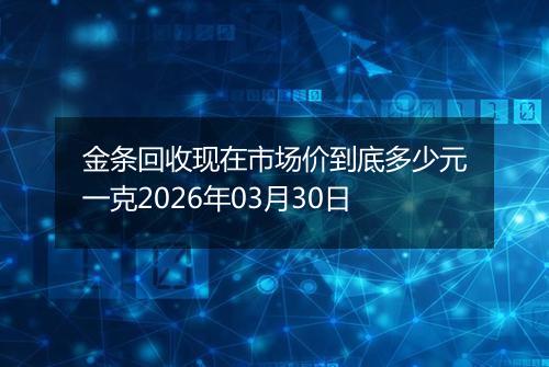 金条回收现在市场价到底多少元一克2026年03月30日
