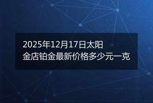 2025年12月17日太阳金店铂金最新价格多少元一克