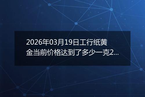 2026年03月19日工行纸黄金当前价格达到了多少一克2026年03月19日