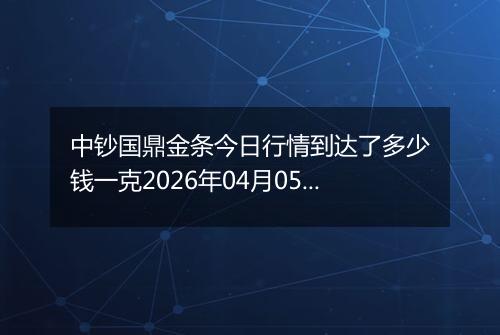 中钞国鼎金条今日行情到达了多少钱一克2026年04月05日