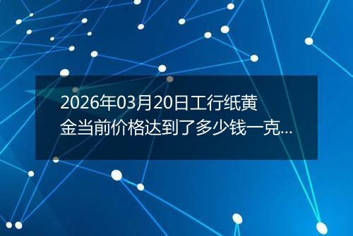 2026年03月20日工行纸黄金当前价格达到了多少钱一克2026年03月20日