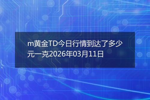 m黄金TD今日行情到达了多少元一克2026年03月11日