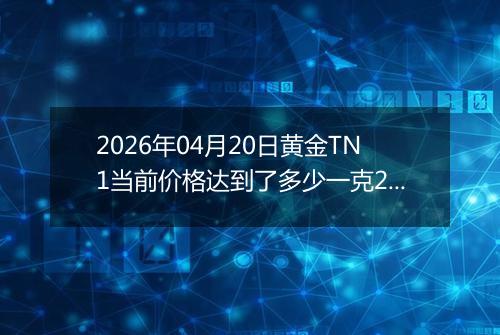 2026年04月20日黄金TN1当前价格达到了多少一克2026年04月20日