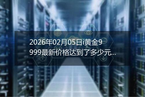 2026年02月05日i黄金9999最新价格达到了多少元一克